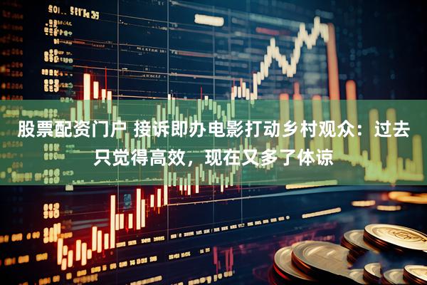 股票配资门户 接诉即办电影打动乡村观众：过去只觉得高效，现在又多了体谅