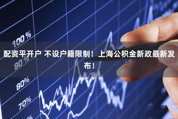 配资平开户 不设户籍限制！上海公积金新政最新发布！