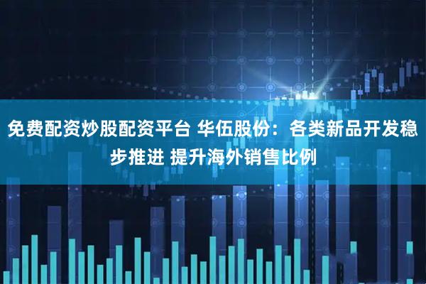 免费配资炒股配资平台 华伍股份：各类新品开发稳步推进 提升海外销售比例