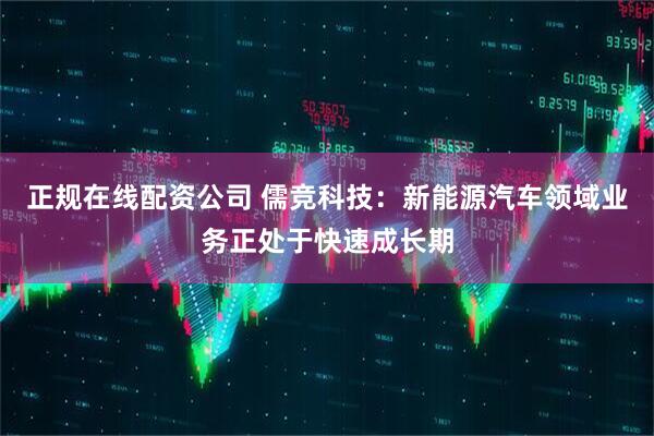 正规在线配资公司 儒竞科技：新能源汽车领域业务正处于快速成长期
