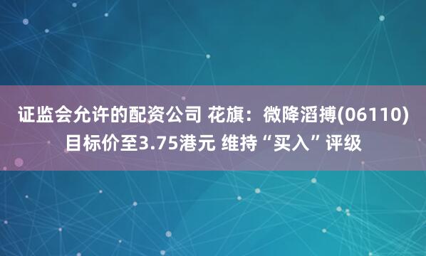 证监会允许的配资公司 花旗：微降滔搏(06110)目标价至3.75港元 维持“买入”评级