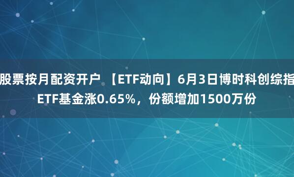 股票按月配资开户 【ETF动向】6月3日博时科创综指ETF基金涨0.65%，份额增加1500万份