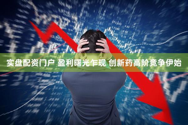 实盘配资门户 盈利曙光乍现 创新药高阶竞争伊始