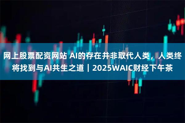 网上股票配资网站 AI的存在并非取代人类，人类终将找到与AI共生之道｜2025WAIC财经下午茶