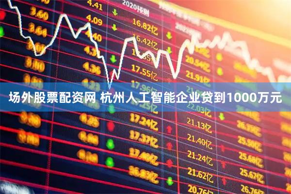 场外股票配资网 杭州人工智能企业贷到1000万元