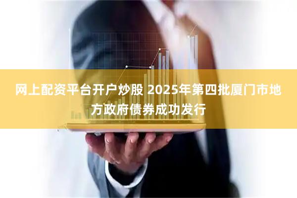 网上配资平台开户炒股 2025年第四批厦门市地方政府债券成功发行