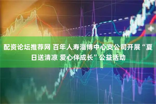 配资论坛推荐网 百年人寿淄博中心支公司开展“夏日送清凉 爱心伴成长”公益活动