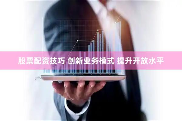 股票配资技巧 创新业务模式 提升开放水平