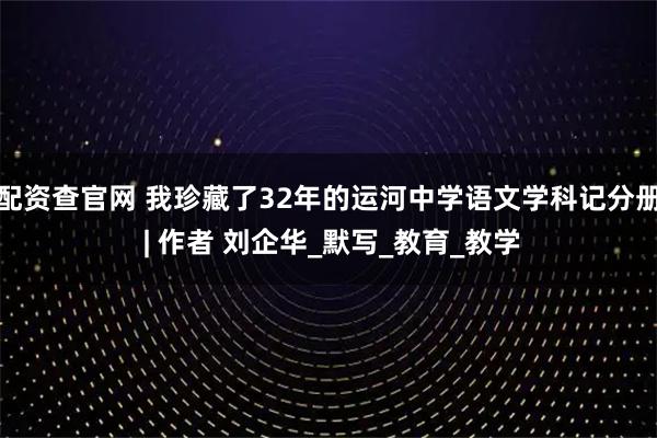 配资查官网 我珍藏了32年的运河中学语文学科记分册 | 作者 刘企华_默写_教育_教学