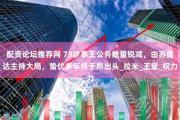 配资论坛推荐网 73岁泰王公务数量锐减，由苏提达主持大局，蛰伏多年终于熬出头_拉米_王室_权力