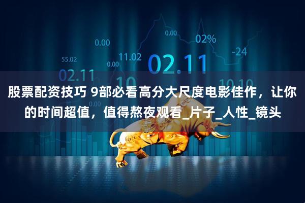 股票配资技巧 9部必看高分大尺度电影佳作，让你的时间超值，值得熬夜观看_片子_人性_镜头