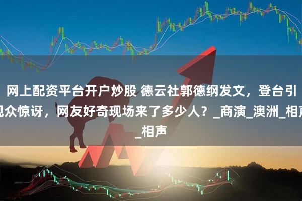 网上配资平台开户炒股 德云社郭德纲发文，登台引观众惊讶，网友好奇现场来了多少人？_商演_澳洲_相声