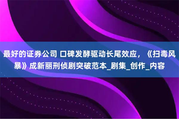 最好的证券公司 口碑发酵驱动长尾效应，《扫毒风暴》成新丽刑侦剧突破范本_剧集_创作_内容