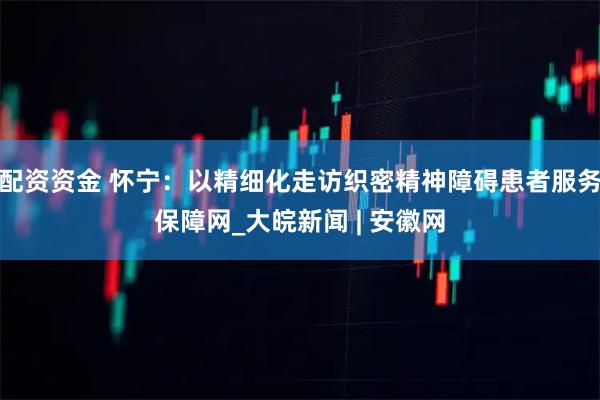 配资资金 怀宁：以精细化走访织密精神障碍患者服务保障网_大皖新闻 | 安徽网