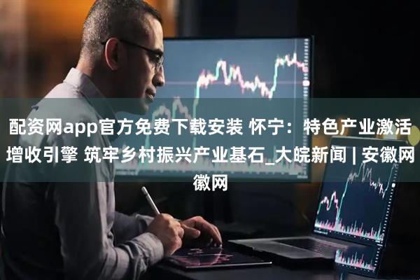 配资网app官方免费下载安装 怀宁：特色产业激活增收引擎 筑牢乡村振兴产业基石_大皖新闻 | 安徽网