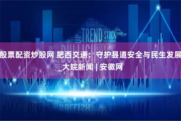 股票配资炒股网 肥西交通：守护县道安全与民生发展_大皖新闻 | 安徽网