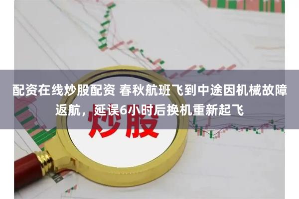配资在线炒股配资 春秋航班飞到中途因机械故障返航，延误6小时后换机重新起飞