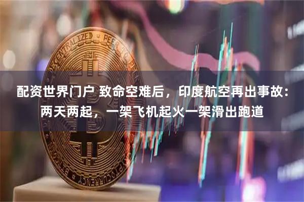配资世界门户 致命空难后，印度航空再出事故：两天两起，一架飞机起火一架滑出跑道
