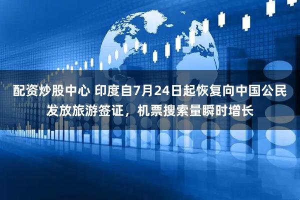 配资炒股中心 印度自7月24日起恢复向中国公民发放旅游签证，机票搜索量瞬时增长