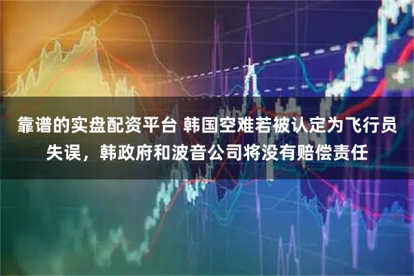 靠谱的实盘配资平台 韩国空难若被认定为飞行员失误，韩政府和波音公司将没有赔偿责任