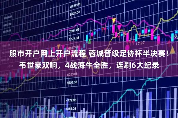 股市开户网上开户流程 蓉城晋级足协杯半决赛！韦世豪双响，4战海牛全胜，连刷6大纪录