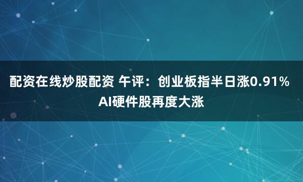 配资在线炒股配资 午评：创业板指半日涨0.91% AI硬件股再度大涨