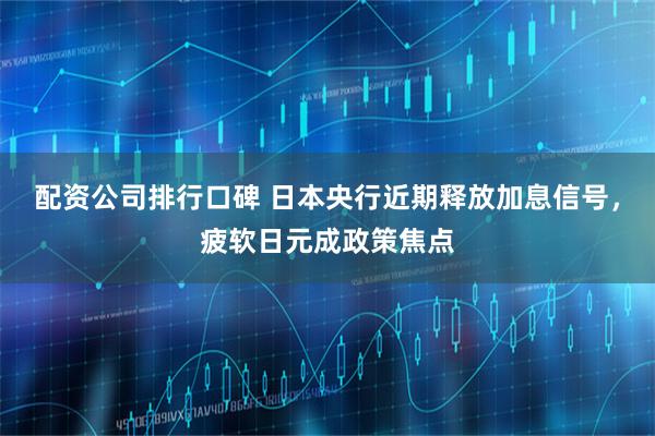 配资公司排行口碑 日本央行近期释放加息信号，疲软日元成政策焦点