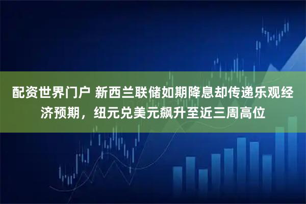 配资世界门户 新西兰联储如期降息却传递乐观经济预期,纽元兑美元飙升至近三周高位