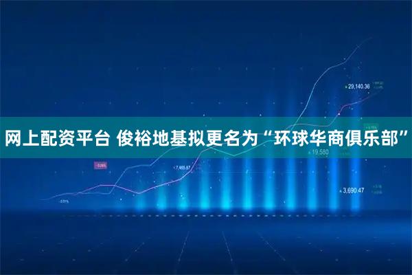 网上配资平台 俊裕地基拟更名为“环球华商俱乐部”