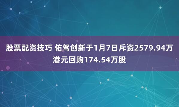 股票配资技巧 佑驾创新于1月7日斥资2579.94万港元回购174.54万股