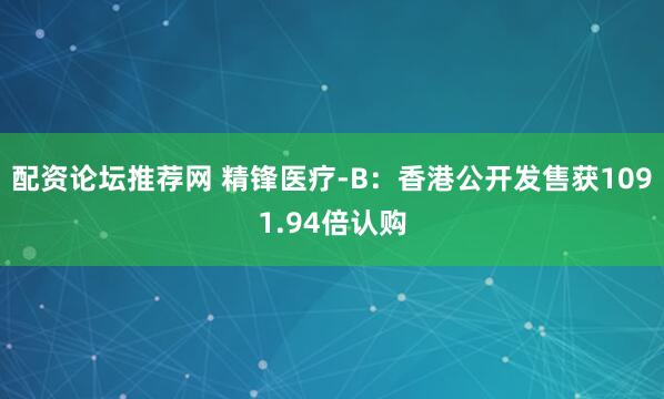 配资论坛推荐网 精锋医疗-B：香港公开发售获1091.94倍认购
