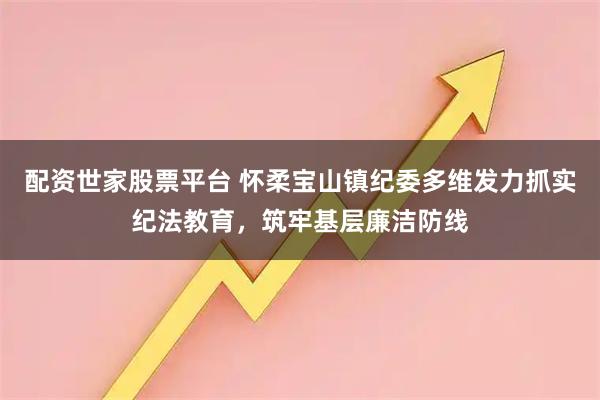 配资世家股票平台 怀柔宝山镇纪委多维发力抓实纪法教育，筑牢基层廉洁防线