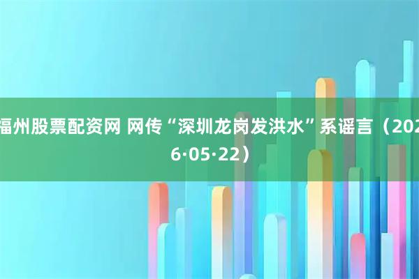 福州股票配资网 网传“深圳龙岗发洪水”系谣言（2026·05·22）