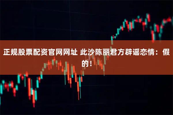 正规股票配资官网网址 此沙陈丽君方辟谣恋情：假的！