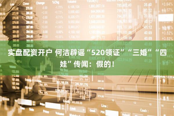 实盘配资开户 何洁辟谣“520领证”“三婚”“四娃”传闻：假的！