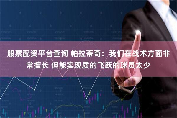 股票配资平台查询 帕拉蒂奇：我们在战术方面非常擅长 但能实现质的飞跃的球员太少