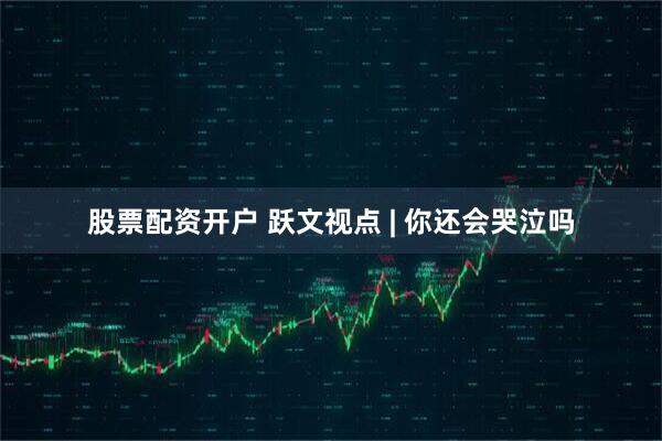 股票配资开户 跃文视点 | 你还会哭泣吗