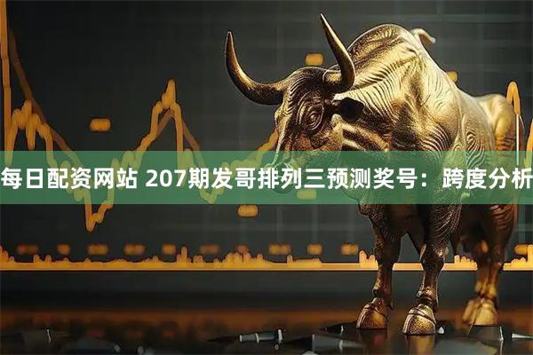 每日配资网站 207期发哥排列三预测奖号：跨度分析