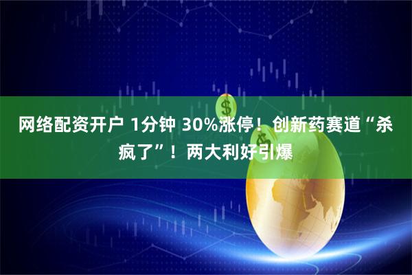 网络配资开户 1分钟 30%涨停！创新药赛道“杀疯了”！两大利好引爆