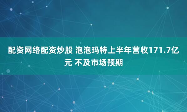 配资网络配资炒股 泡泡玛特上半年营收171.7亿元 不及市场预期