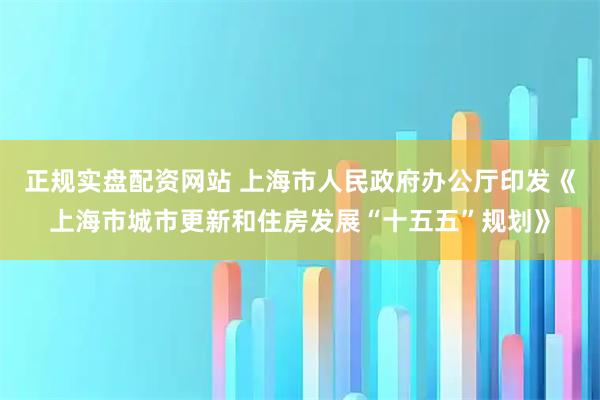 正规实盘配资网站 上海市人民政府办公厅印发《上海市城市更新和住房发展“十五五”规划》