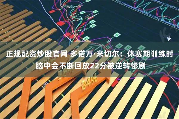正规配资炒股官网 多诺万·米切尔：休赛期训练时 脑中会不断回放22分被逆转惨剧